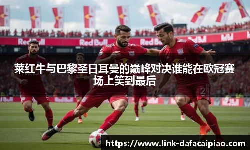 莱红牛与巴黎圣日耳曼的巅峰对决谁能在欧冠赛场上笑到最后