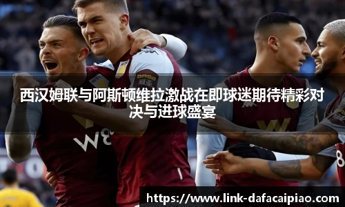 西汉姆联与阿斯顿维拉激战在即球迷期待精彩对决与进球盛宴