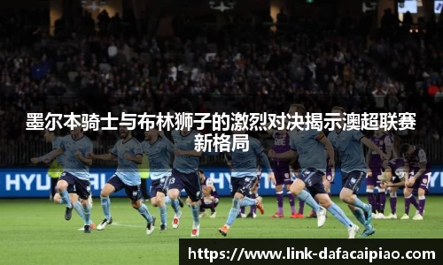 墨尔本骑士与布林狮子的激烈对决揭示澳超联赛新格局