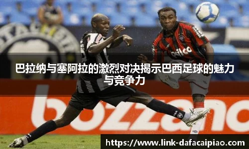 巴拉纳与塞阿拉的激烈对决揭示巴西足球的魅力与竞争力