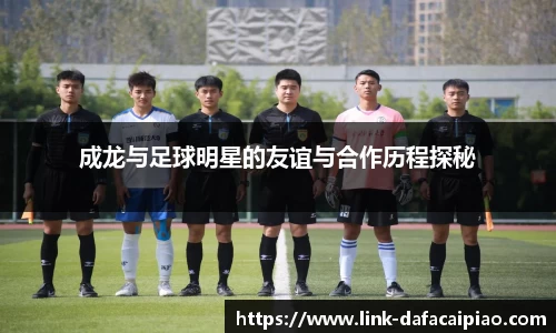 成龙与足球明星的友谊与合作历程探秘