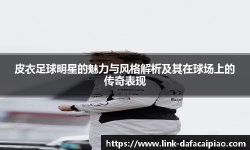 皮衣足球明星的魅力与风格解析及其在球场上的传奇表现