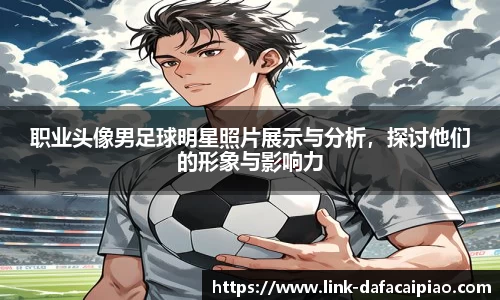 职业头像男足球明星照片展示与分析，探讨他们的形象与影响力