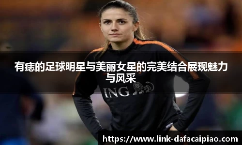 有痣的足球明星与美丽女星的完美结合展现魅力与风采